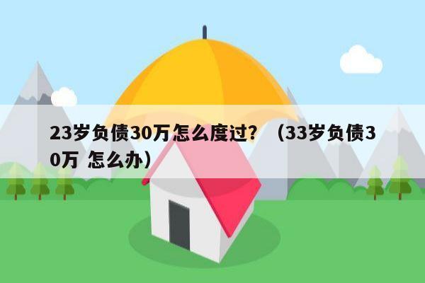 23岁负债30万怎么度过？（33岁负债30万 怎么办）