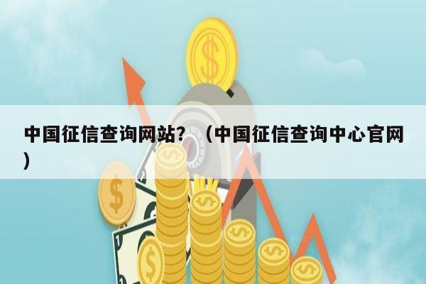 中国征信查询网站？（中国征信查询中心官网）