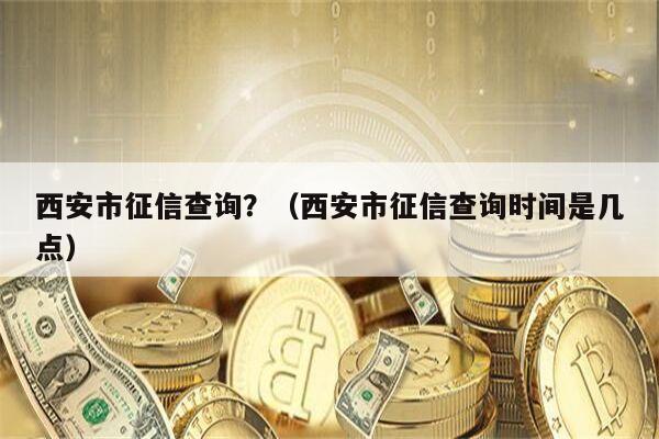 西安市征信查询？（西安市征信查询时间是几点）