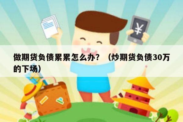 做期货负债累累怎么办？（炒期货负债30万的下场）