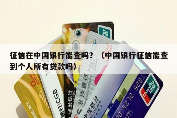 征信在中国银行能查吗？（中国银行征信能查到个人所有贷款吗）