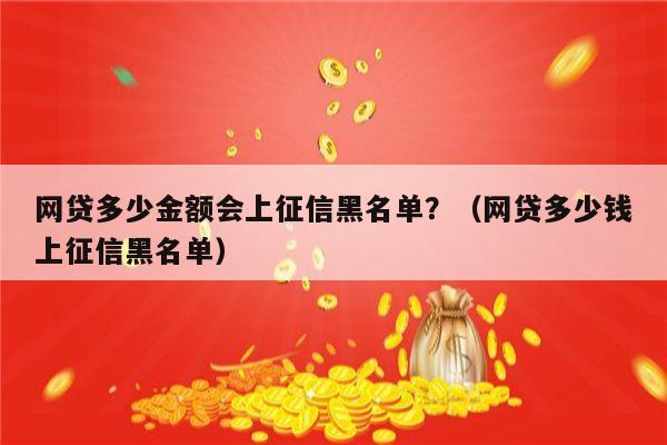 网贷多少金额会上征信黑名单？（网贷多少钱上征信黑名单）