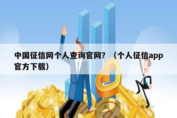 中国征信网个人查询官网？（个人征信app官方下载）