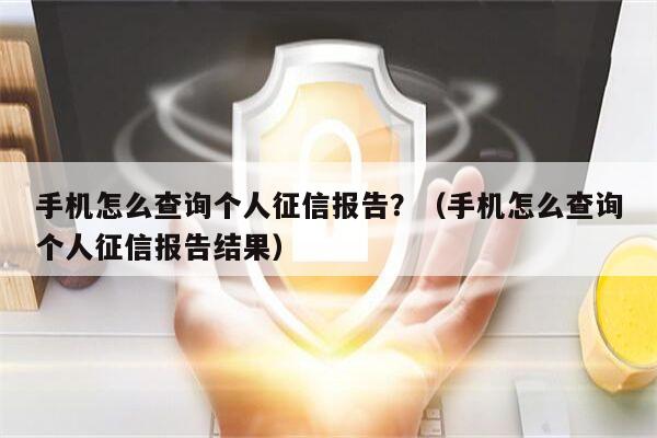 手机怎么查询个人征信报告？（手机怎么查询个人征信报告结果）