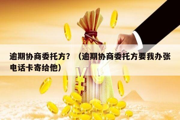 逾期协商委托方？（逾期协商委托方要我办张电话卡寄给他）