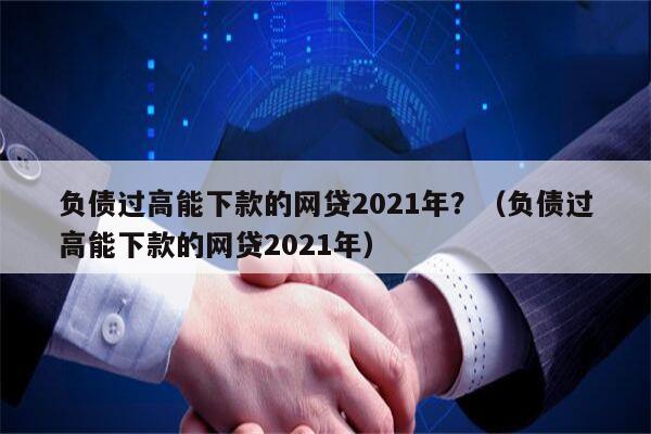 负债过高能下款的网贷2021年？（负债过高能下款的网贷2021年）