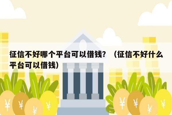 征信不好哪个平台可以借钱？（征信不好什么平台可以借钱）