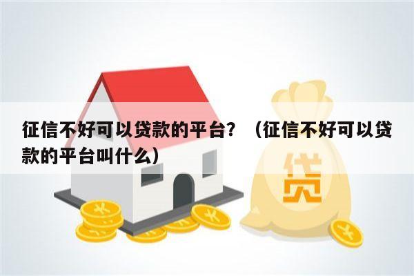 征信不好可以贷款的平台？（征信不好可以贷款的平台叫什么）