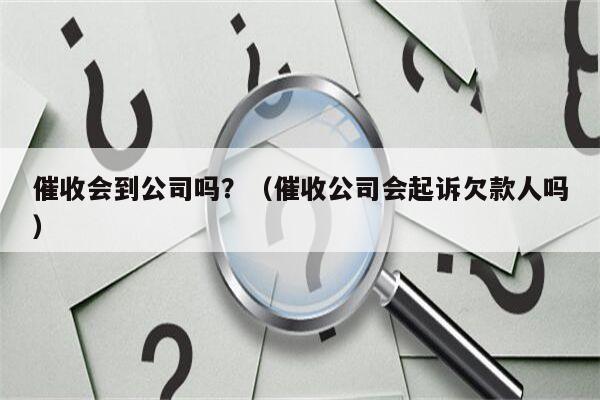 催收会到公司吗？（催收公司会起诉欠款人吗）