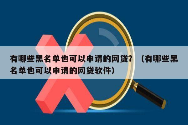 有哪些黑名单也可以申请的网贷？（有哪些黑名单也可以申请的网贷软件）