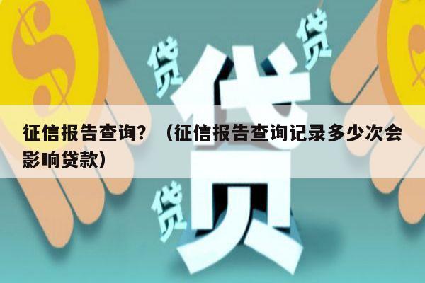 征信报告查询？（征信报告查询记录多少次会影响贷款）