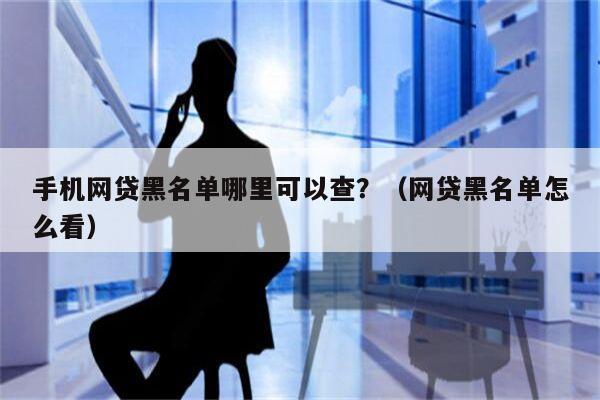 手机网贷黑名单哪里可以查？（网贷黑名单怎么看）