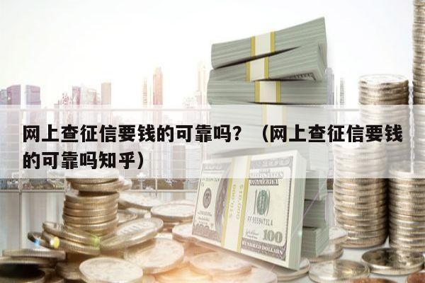 网上查征信要钱的可靠吗？（网上查征信要钱的可靠吗知乎）