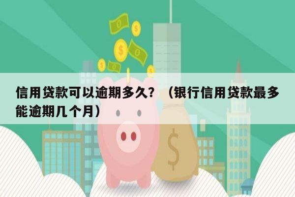 信用贷款可以逾期多久？（银行信用贷款最多能逾期几个月）