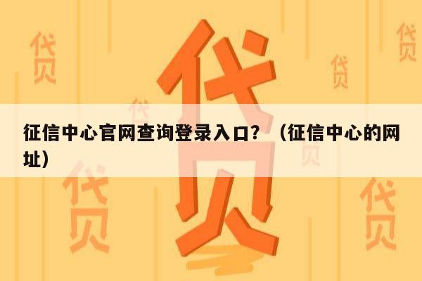 征信中心官网查询登录入口？（征信中心的网址）