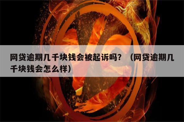 网贷逾期几千块钱会被起诉吗？（网贷逾期几千块钱会怎么样）