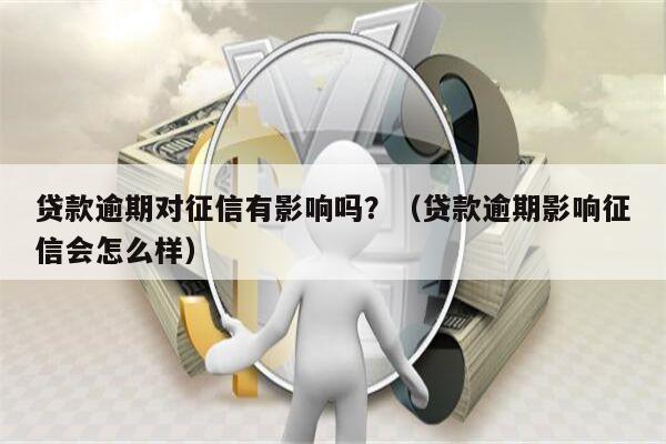 贷款逾期对征信有影响吗？（贷款逾期影响征信会怎么样）