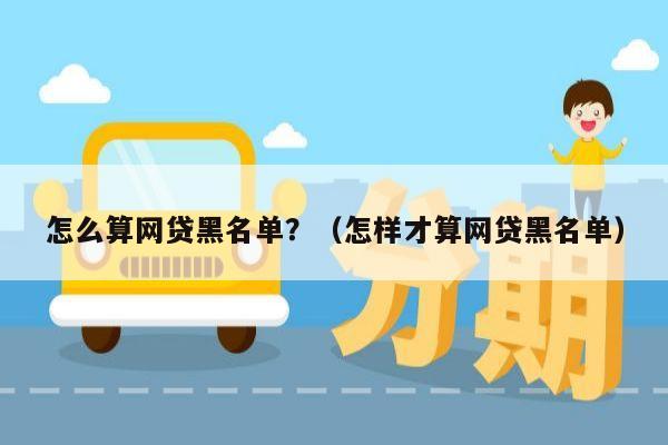 怎么算网贷黑名单？（怎样才算网贷黑名单）