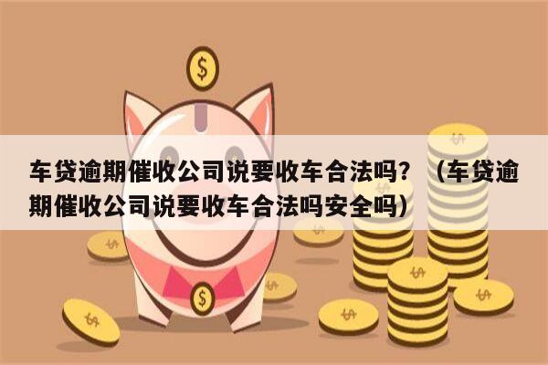 车贷逾期催收公司说要收车合法吗？（车贷逾期催收公司说要收车合法吗安全吗）