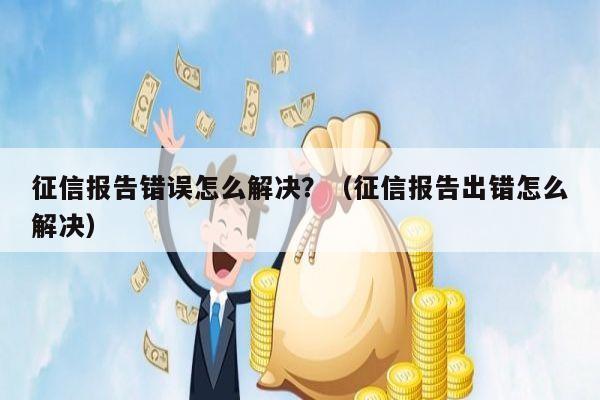 征信报告错误怎么解决？（征信报告出错怎么解决）