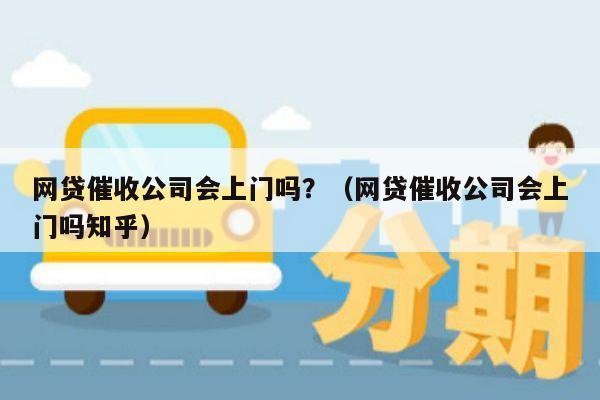 网贷催收公司会上门吗？（网贷催收公司会上门吗知乎）