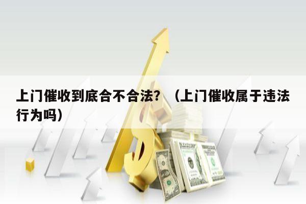 上门催收到底合不合法？（上门催收属于违法行为吗）