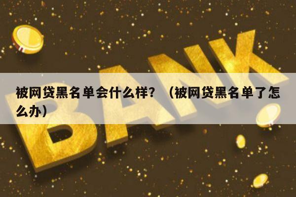 被网贷黑名单会什么样？（被网贷黑名单了怎么办）