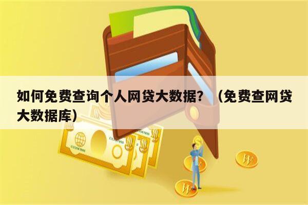 如何免费查询个人网贷大数据？（免费查网贷大数据库）