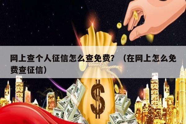 网上查个人征信怎么查免费？（在网上怎么免费查征信）