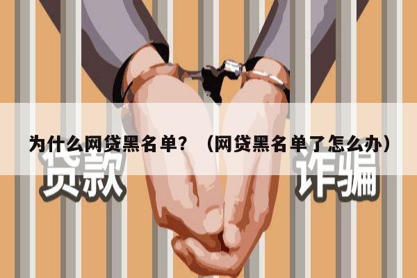 为什么网贷黑名单？（网贷黑名单了怎么办）