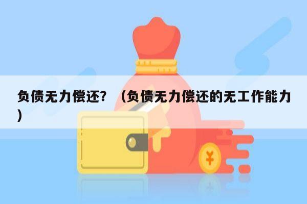 负债无力偿还？（负债无力偿还的无工作能力）