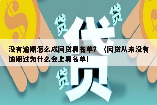 没有逾期怎么成网贷黑名单？（网贷从来没有逾期过为什么会上黑名单）