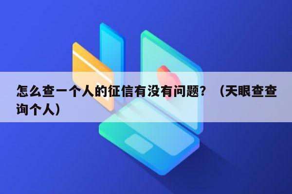 怎么查一个人的征信有没有问题？（天眼查查询个人）