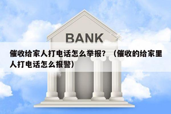 催收给家人打电话怎么举报？（催收的给家里人打电话怎么报警）