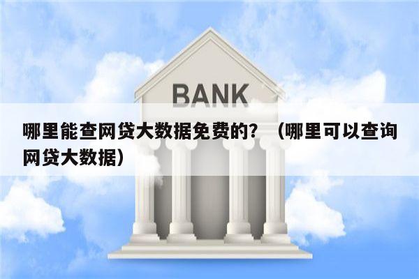 哪里能查网贷大数据免费的？（哪里可以查询网贷大数据）