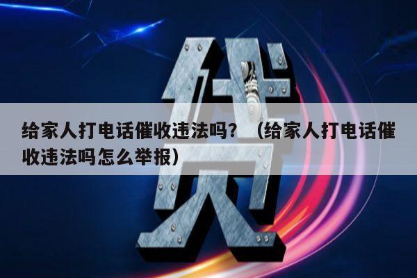 给家人打电话催收违法吗？（给家人打电话催收违法吗怎么举报）