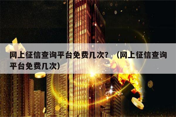 网上征信查询平台免费几次？（网上征信查询平台免费几次）