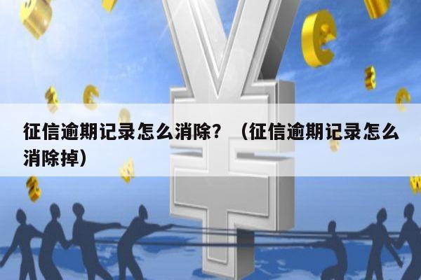 征信逾期记录怎么消除？（征信逾期记录怎么消除掉）