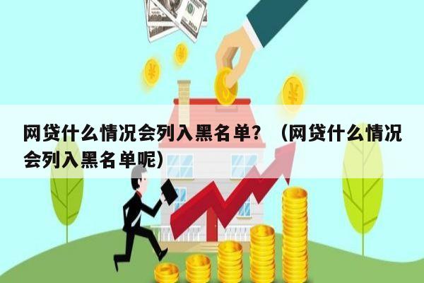 网贷什么情况会列入黑名单？（网贷什么情况会列入黑名单呢）