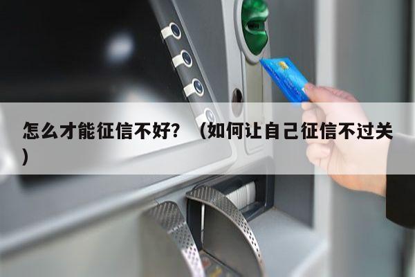 怎么才能征信不好？（如何让自己征信不过关）