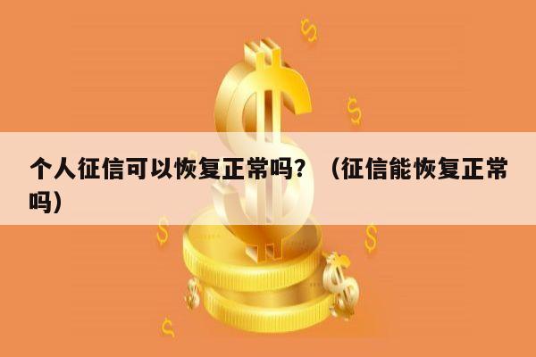 个人征信可以恢复正常吗？（征信能恢复正常吗）