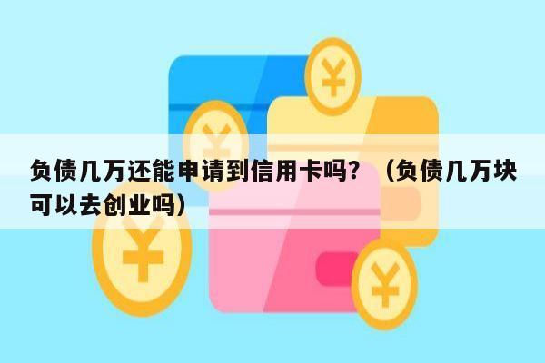 负债几万还能申请到信用卡吗？（负债几万块可以去创业吗）