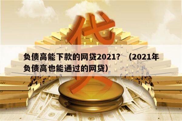 负债高能下款的网贷2021？（2021年负债高也能通过的网贷）