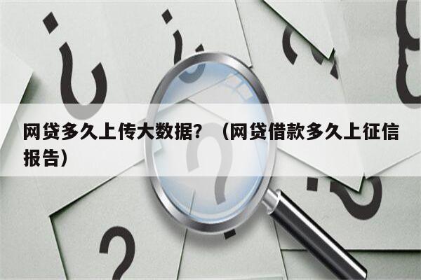 网贷多久上传大数据？（网贷借款多久上征信报告）