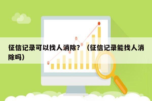 征信记录可以找人消除？（征信记录能找人消除吗）