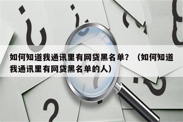 如何知道我通讯里有网贷黑名单？（如何知道我通讯里有网贷黑名单的人）