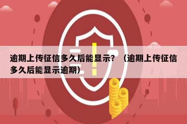 逾期上传征信多久后能显示？（逾期上传征信多久后能显示逾期）