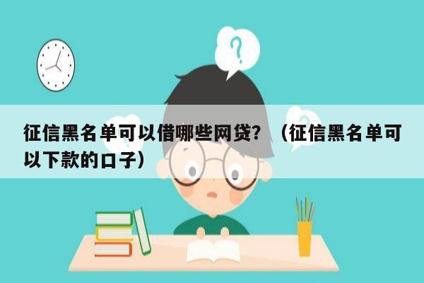 征信黑名单可以借哪些网贷？（征信黑名单可以下款的口子）