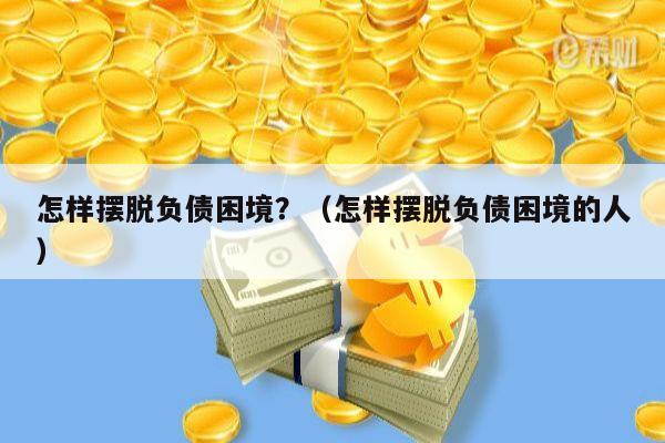 怎样摆脱负债困境？（怎样摆脱负债困境的人）