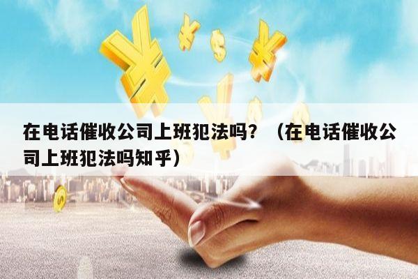 在电话催收公司上班犯法吗？（在电话催收公司上班犯法吗知乎）